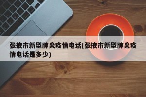 张掖市新型肺炎疫情电话(张掖市新型肺炎疫情电话是多少)