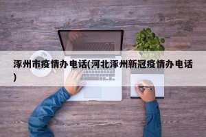 涿州市疫情办电话(河北涿州新冠疫情办电话)