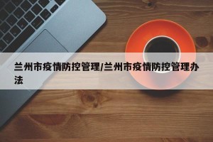 兰州市疫情防控管理/兰州市疫情防控管理办法