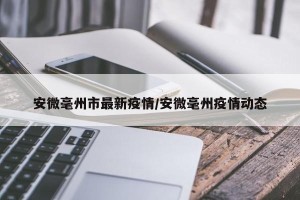 安微毫州市最新疫情/安微毫州疫情动态