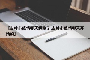 【吉林市疫情哪天解除了,吉林市疫情哪天开始的】