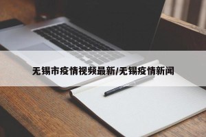 无锡市疫情视频最新/无锡疫情新闻