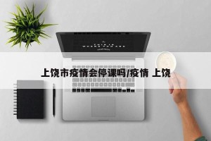 上饶市疫情会停课吗/疫情 上饶