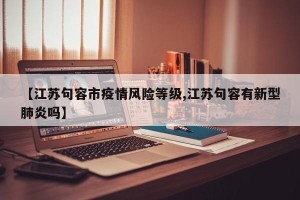 【江苏句容市疫情风险等级,江苏句容有新型肺炎吗】