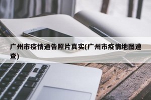 广州市疫情通告照片真实(广州市疫情地图速查)