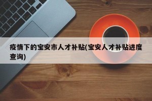 疫情下的宝安市人才补贴(宝安人才补贴进度查询)