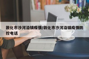 敦化市沙河沿镇疫情/敦化市沙河沿镇疫情防控电话