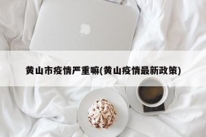 黄山市疫情严重嘛(黄山疫情最新政策)
