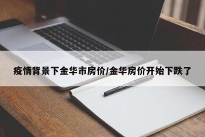 疫情背景下金华市房价/金华房价开始下跌了