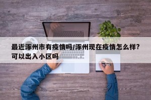 最近涿州市有疫情吗/涿州现在疫情怎么样?可以出入小区吗
