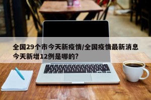 全国29个市今天新疫情/全国疫情最新消息今天新增12例是哪的?