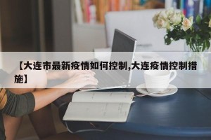 【大连市最新疫情如何控制,大连疫情控制措施】