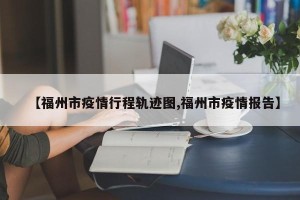 【福州市疫情行程轨迹图,福州市疫情报告】