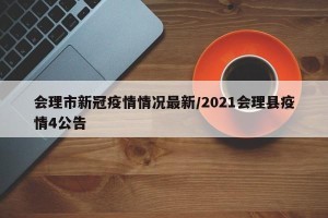 会理市新冠疫情情况最新/2021会理县疫情4公告