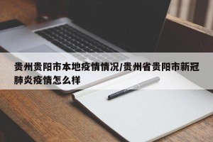 贵州贵阳市本地疫情情况/贵州省贵阳市新冠肺炎疫情怎么样