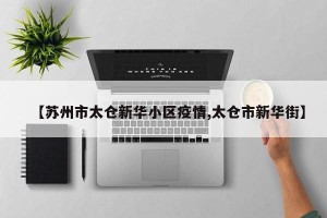 【苏州市太仓新华小区疫情,太仓市新华街】