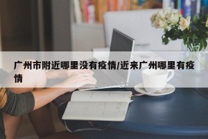广州市附近哪里没有疫情/近来广州哪里有疫情