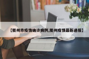【衢州市疫情确诊病例,衢州疫情最新通报】