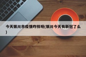 今天银川市疫情咋样呀(银川今天有新冠了么)