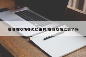 安阳市疫情多久结束的/安阳疫情结束了吗