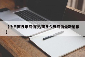 【今日商丘市疫情况,商丘今天疫情最新通报】