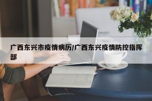 广西东兴市疫情病历/广西东兴疫情防控指挥部