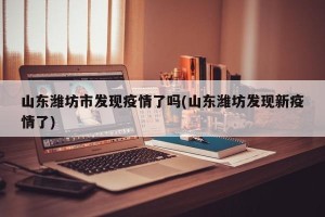 山东潍坊市发现疫情了吗(山东潍坊发现新疫情了)