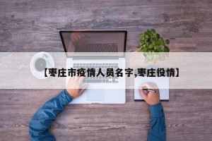 【枣庄市疫情人员名字,枣庄役情】