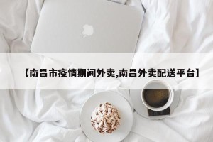【南昌市疫情期间外卖,南昌外卖配送平台】