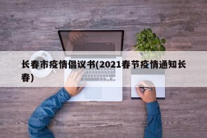 长春市疫情倡议书(2021春节疫情通知长春)