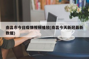 南昌市今日疫情视频播放(南昌今天新冠最新数据)