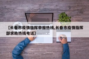 【长春市疫情指挥举报热线,长春市疫情指挥部求助热线电话】