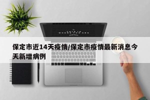 保定市近14天疫情/保定市疫情最新消息今天新增病例