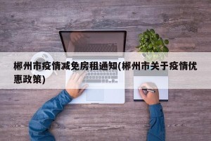 郴州市疫情减免房租通知(郴州市关于疫情优惠政策)