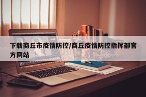 下载商丘市疫情防控/商丘疫情防控指挥部官方网站