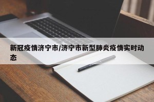 新冠疫情济宁市/济宁市新型肺炎疫情实时动态