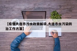 【疫情大连市污水政策解读,大连市水污染防治工作方案】