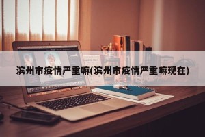 滨州市疫情严重嘛(滨州市疫情严重嘛现在)