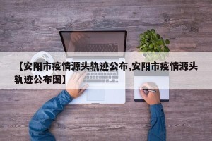 【安阳市疫情源头轨迹公布,安阳市疫情源头轨迹公布图】