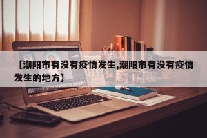 【潮阳市有没有疫情发生,潮阳市有没有疫情发生的地方】
