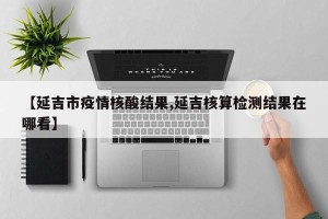 【延吉市疫情核酸结果,延吉核算检测结果在哪看】