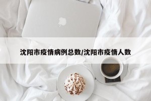 沈阳市疫情病例总数/沈阳市疫情人数