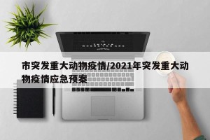 市突发重大动物疫情/2021年突发重大动物疫情应急预案