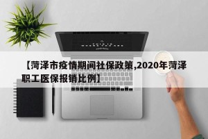 【菏泽市疫情期间社保政策,2020年菏泽职工医保报销比例】