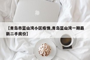 【青岛市蓝山湾小区疫情,青岛蓝山湾一期最新二手房价】