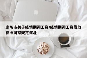廊坊市关于疫情期间工资/疫情期间工资发放标准国家规定河北