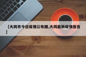【大同市今日疫情公布图,大同最新疫情报告】
