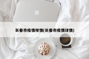 长春市疫情祥情(长春市疫情详情)