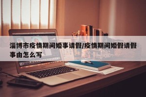 淄博市疫情期间婚事请假/疫情期间婚假请假事由怎么写