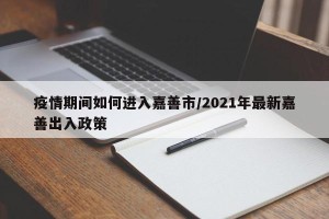 疫情期间如何进入嘉善市/2021年最新嘉善出入政策